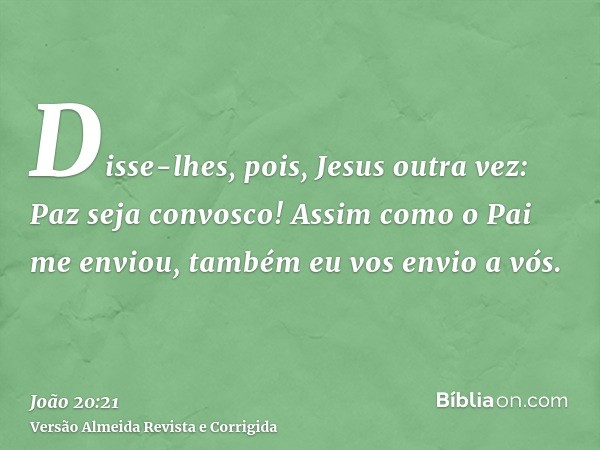 Disse-lhes, pois, Jesus outra vez: Paz seja convosco! Assim como o Pai me enviou, também eu vos envio a vós.