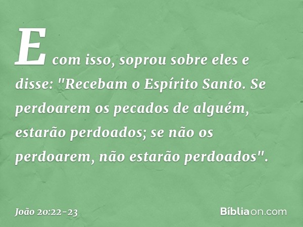 E com isso, soprou sobre eles e disse: "Recebam o Espírito Santo. Se perdoarem os pecados de alguém, estarão perdoados; se não os perdoarem, não estarão perdoad