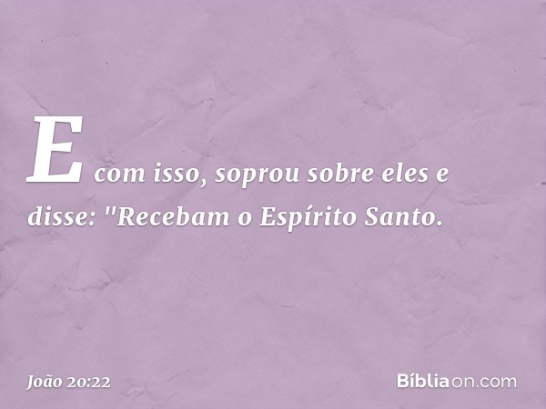 E com isso, soprou sobre eles e disse: "Recebam o Espírito Santo. -- João 20:22