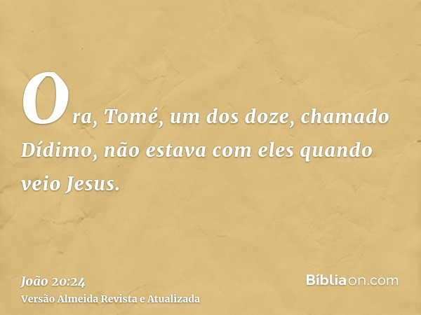 Ora, Tomé, um dos doze, chamado Dídimo, não estava com eles quando veio Jesus.