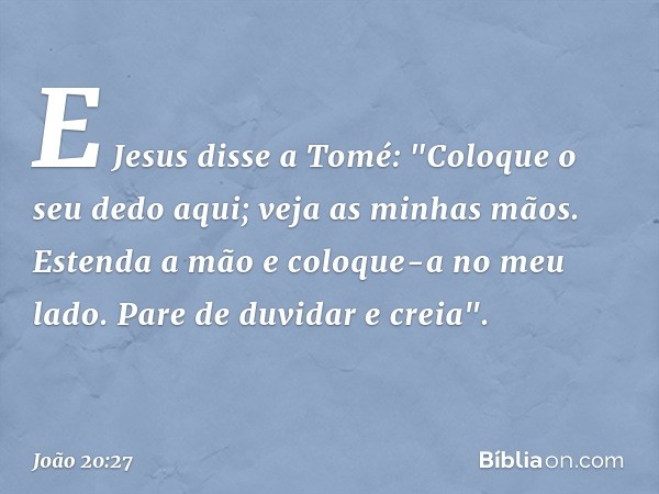 E Jesus disse a Tomé: "Coloque o seu dedo aqui; veja as minhas mãos. Estenda a mão e coloque-a no meu lado. Pare de duvidar e creia". -- João 20:27