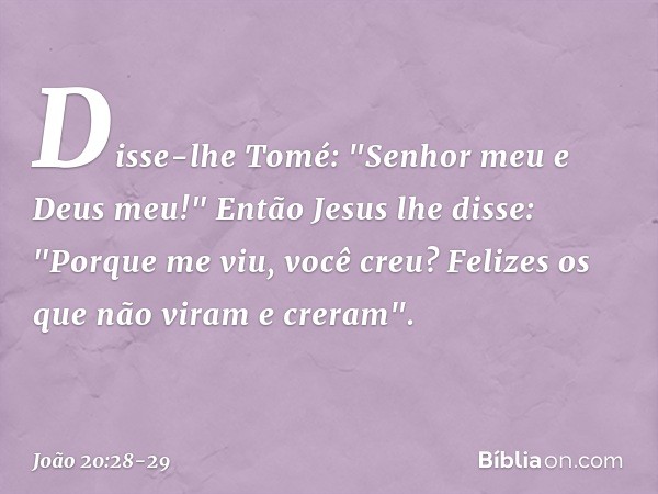 Disse-lhe Tomé: "Senhor meu e Deus meu!" Então Jesus lhe disse: "Porque me viu, você creu? Felizes os que não viram e creram". -- João 20:28-29