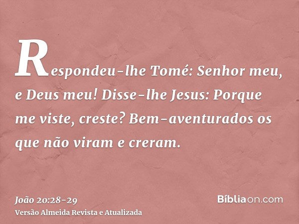 Respondeu-lhe Tomé: Senhor meu, e Deus meu!Disse-lhe Jesus: Porque me viste, creste? Bem-aventurados os que não viram e creram.