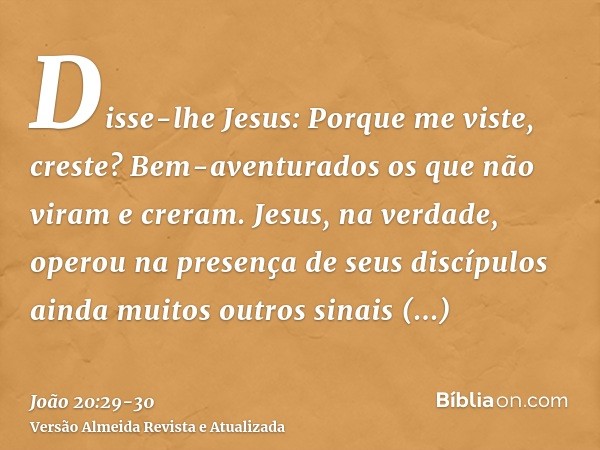 Disse-lhe Jesus: Porque me viste, creste? Bem-aventurados os que não viram e creram.Jesus, na verdade, operou na presença de seus discípulos ainda muitos outros