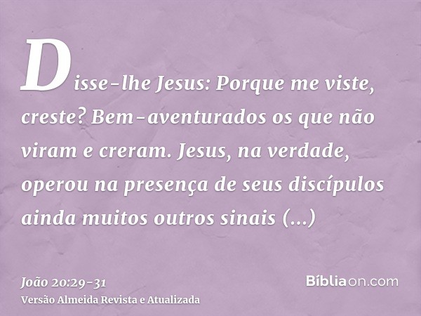 Disse-lhe Jesus: Porque me viste, creste? Bem-aventurados os que não viram e creram.Jesus, na verdade, operou na presença de seus discípulos ainda muitos outros