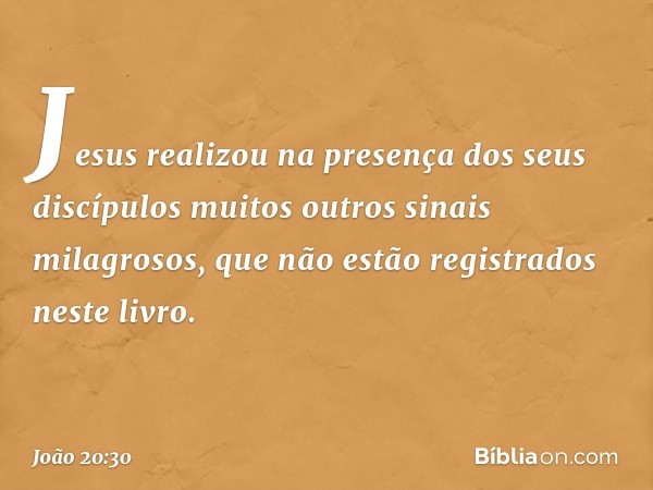 Jesus realizou na presença dos seus discípulos muitos outros sinais milagrosos, que não estão registrados neste livro. -- João 20:30