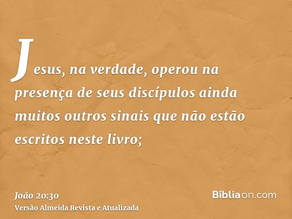 Jesus, na verdade, operou na presença de seus discípulos ainda muitos outros sinais que não estão escritos neste livro;