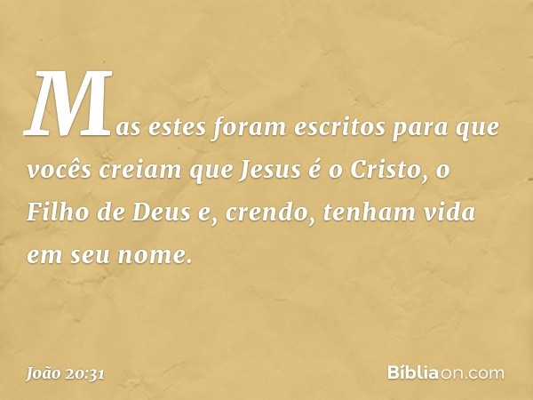 Mas estes foram escritos para que vocês creiam que Jesus é o Cristo, o Filho de Deus e, crendo, tenham vida em seu nome. -- João 20:31