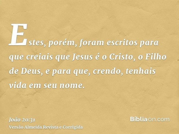 Estes, porém, foram escritos para que creiais que Jesus é o Cristo, o Filho de Deus, e para que, crendo, tenhais vida em seu nome.