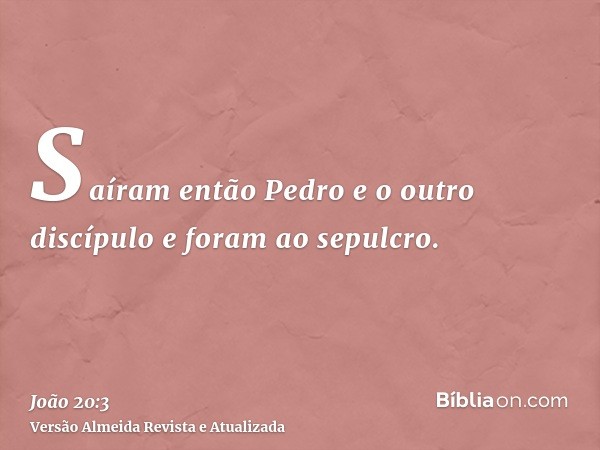 Saíram então Pedro e o outro discípulo e foram ao sepulcro.