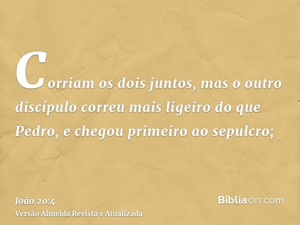 Corriam os dois juntos, mas o outro discípulo correu mais ligeiro do que Pedro, e chegou primeiro ao sepulcro;