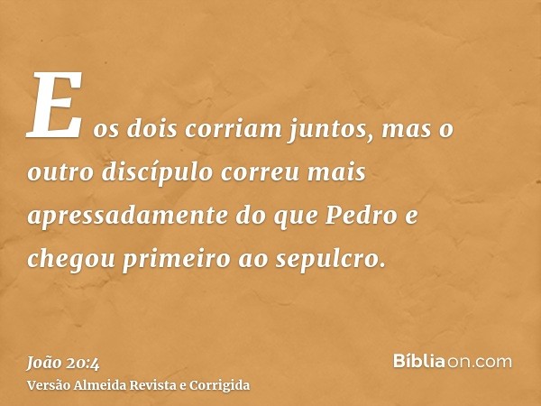 E os dois corriam juntos, mas o outro discípulo correu mais apressadamente do que Pedro e chegou primeiro ao sepulcro.
