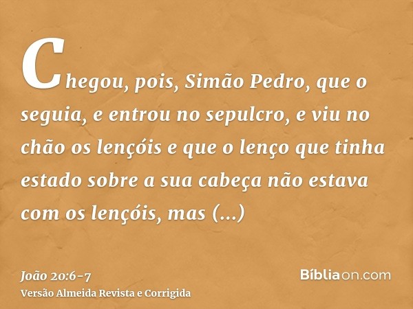 Chegou, pois, Simão Pedro, que o seguia, e entrou no sepulcro, e viu no chão os lençóise que o lenço que tinha estado sobre a sua cabeça não estava com os lençó