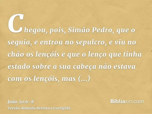 Chegou, pois, Simão Pedro, que o seguia, e entrou no sepulcro, e viu no chão os lençóise que o lenço que tinha estado sobre a sua cabeça não estava com os lençó