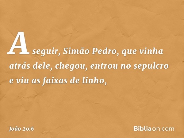 A seguir, Simão Pedro, que vinha atrás dele, chegou, entrou no sepulcro e viu as faixas de linho, -- João 20:6