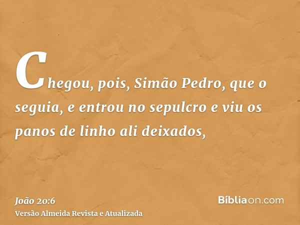 Chegou, pois, Simão Pedro, que o seguia, e entrou no sepulcro e viu os panos de linho ali deixados,