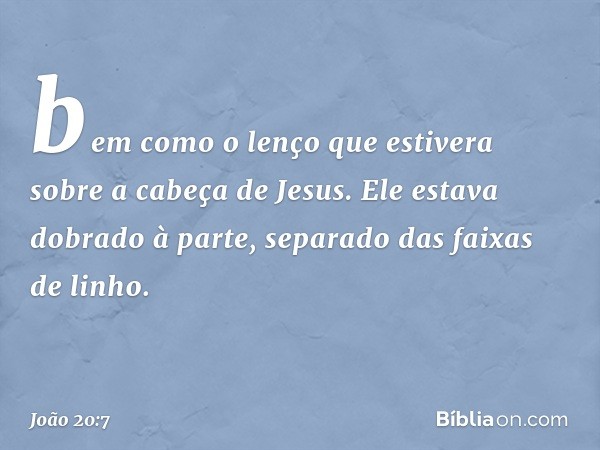 bem como o lenço que estivera sobre a cabeça de Jesus. Ele estava dobrado à parte, separado das faixas de linho. -- João 20:7