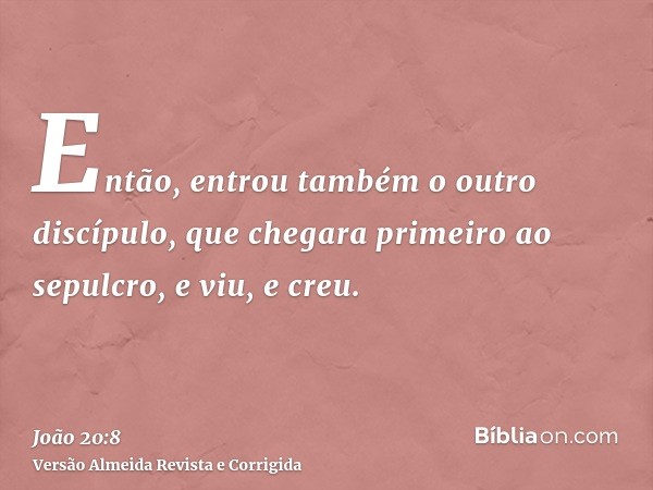 Então, entrou também o outro discípulo, que chegara primeiro ao sepulcro, e viu, e creu.