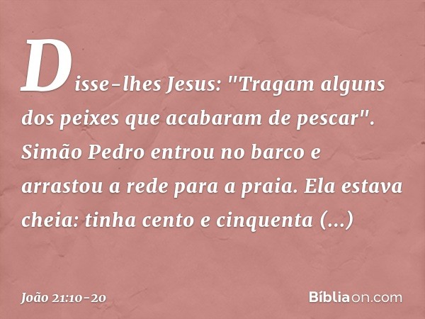 Disse-lhes Jesus: "Tragam alguns dos peixes que acabaram de pescar". Simão Pedro entrou no barco e arrastou a rede para a praia. Ela estava cheia: tinha cento e