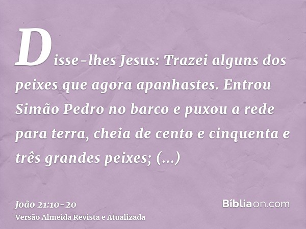 Disse-lhes Jesus: Trazei alguns dos peixes que agora apanhastes.Entrou Simão Pedro no barco e puxou a rede para terra, cheia de cento e cinquenta e três grandes