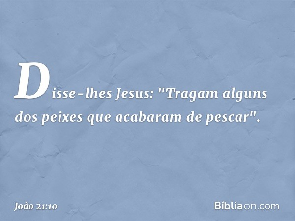 Disse-lhes Jesus: "Tragam alguns dos peixes que acabaram de pescar". -- João 21:10