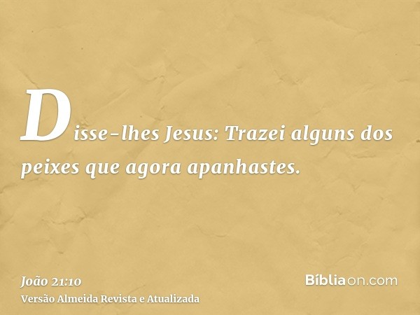 Disse-lhes Jesus: Trazei alguns dos peixes que agora apanhastes.