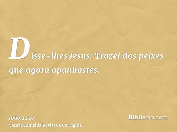 Disse-lhes Jesus: Trazei dos peixes que agora apanhastes.