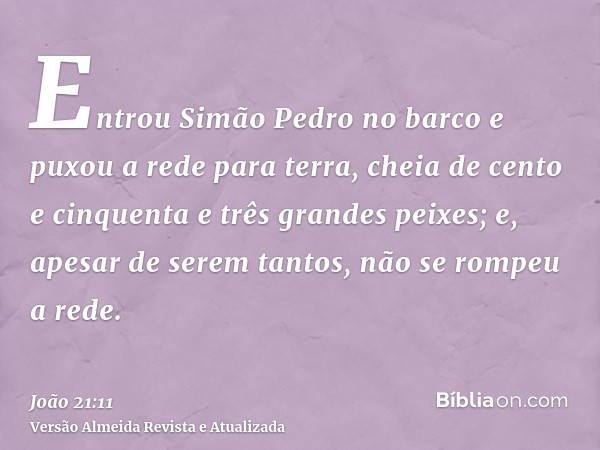 Entrou Simão Pedro no barco e puxou a rede para terra, cheia de cento e cinquenta e três grandes peixes; e, apesar de serem tantos, não se rompeu a rede.