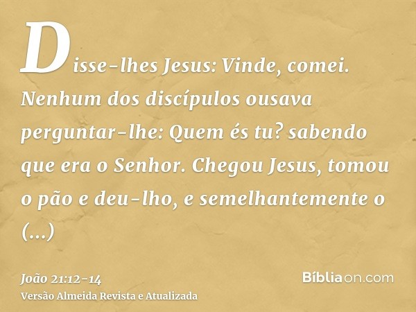 Disse-lhes Jesus: Vinde, comei. Nenhum dos discípulos ousava perguntar-lhe: Quem és tu? sabendo que era o Senhor.Chegou Jesus, tomou o pão e deu-lho, e semelhan