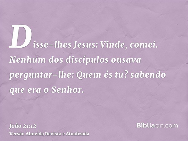 Disse-lhes Jesus: Vinde, comei. Nenhum dos discípulos ousava perguntar-lhe: Quem és tu? sabendo que era o Senhor.