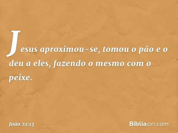 Jesus aproximou-se, tomou o pão e o deu a eles, fazendo o mesmo com o peixe. -- João 21:13