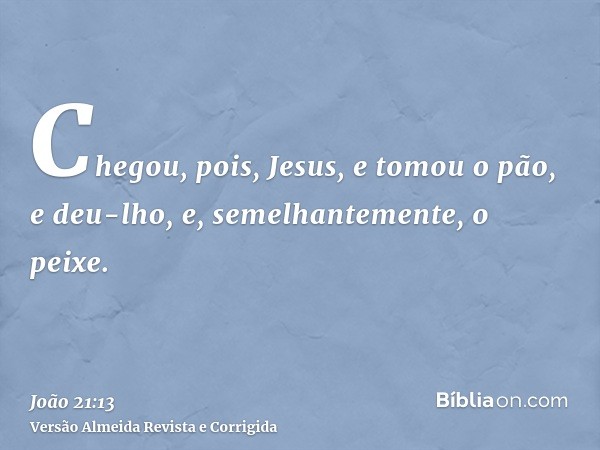 Chegou, pois, Jesus, e tomou o pão, e deu-lho, e, semelhantemente, o peixe.