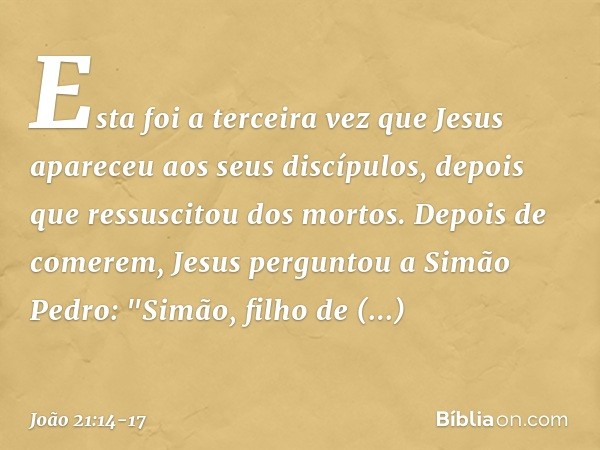 Esta foi a terceira vez que Jesus apareceu aos seus discípulos, depois que ressuscitou dos mortos. Depois de comerem, Jesus perguntou a Simão Pedro: "Simão, fil