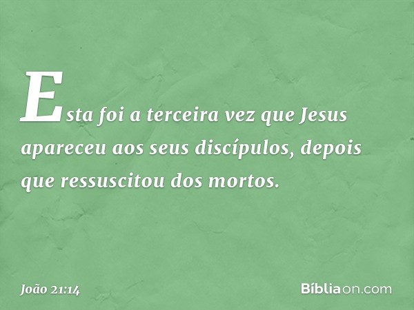 Esta foi a terceira vez que Jesus apareceu aos seus discípulos, depois que ressuscitou dos mortos. -- João 21:14