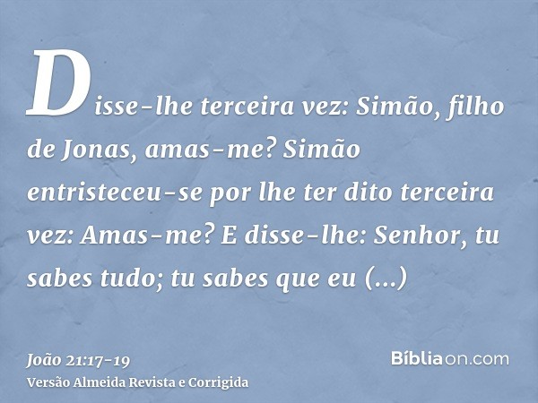 Disse-lhe terceira vez: Simão, filho de Jonas, amas-me? Simão entristeceu-se por lhe ter dito terceira vez: Amas-me? E disse-lhe: Senhor, tu sabes tudo; tu sabe