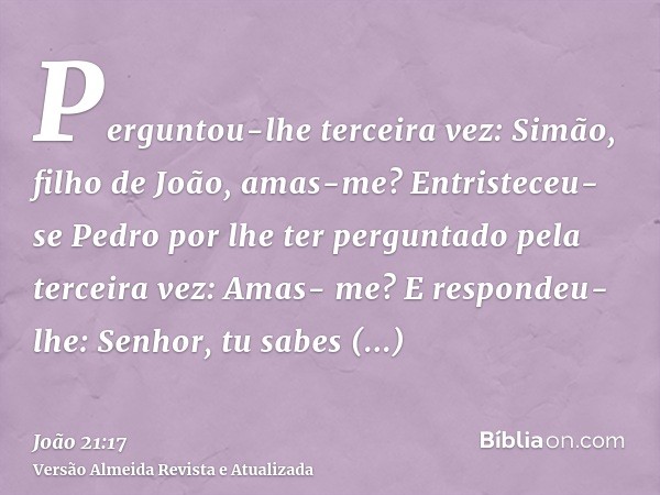 Perguntou-lhe terceira vez: Simão, filho de João, amas-me? Entristeceu-se Pedro por lhe ter perguntado pela terceira vez: Amas- me? E respondeu-lhe: Senhor, tu 