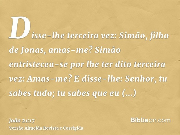 Disse-lhe terceira vez: Simão, filho de Jonas, amas-me? Simão entristeceu-se por lhe ter dito terceira vez: Amas-me? E disse-lhe: Senhor, tu sabes tudo; tu sabe