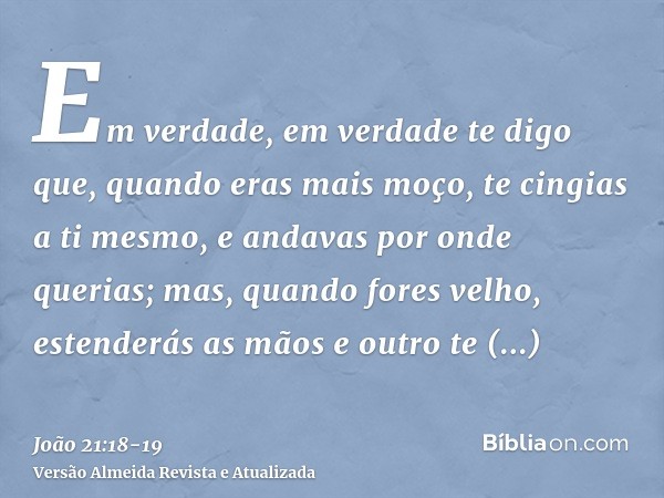 Em verdade, em verdade te digo que, quando eras mais moço, te cingias a ti mesmo, e andavas por onde querias; mas, quando fores velho, estenderás as mãos e outr