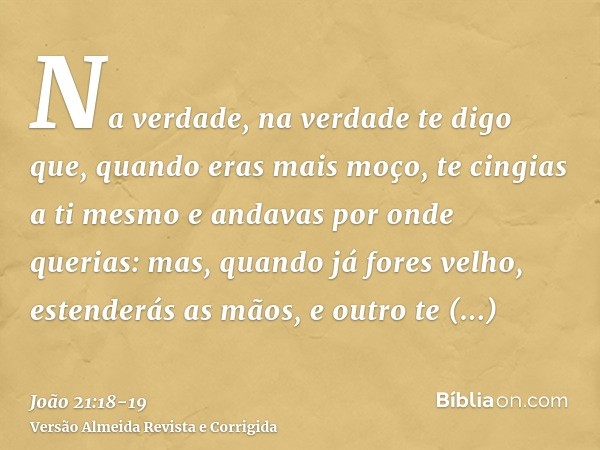 Na verdade, na verdade te digo que, quando eras mais moço, te cingias a ti mesmo e andavas por onde querias: mas, quando já fores velho, estenderás as mãos, e o