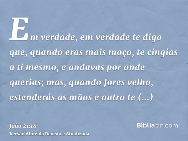 Em verdade, em verdade te digo que, quando eras mais moço, te cingias a ti mesmo, e andavas por onde querias; mas, quando fores velho, estenderás as mãos e outr