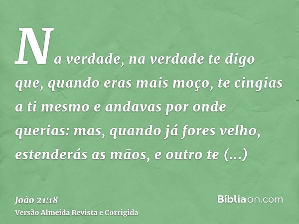 Na verdade, na verdade te digo que, quando eras mais moço, te cingias a ti mesmo e andavas por onde querias: mas, quando já fores velho, estenderás as mãos, e o