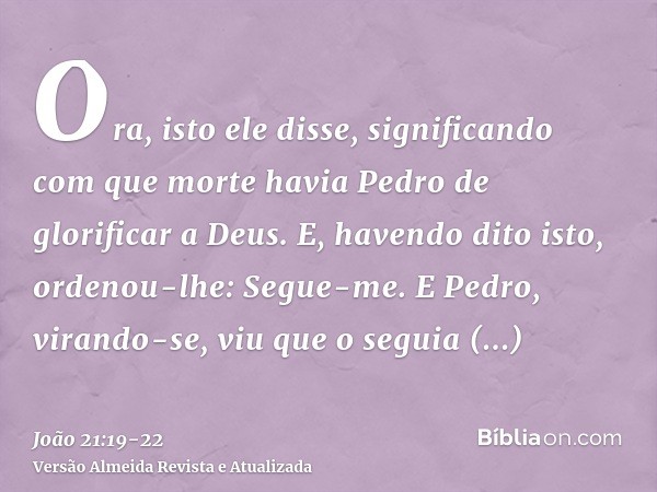 Ora, isto ele disse, significando com que morte havia Pedro de glorificar a Deus. E, havendo dito isto, ordenou-lhe: Segue-me.E Pedro, virando-se, viu que o seg