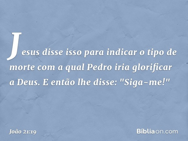 Jesus disse isso para indicar o tipo de morte com a qual Pedro iria glorificar a Deus. E então lhe disse: "Siga-me!" -- João 21:19