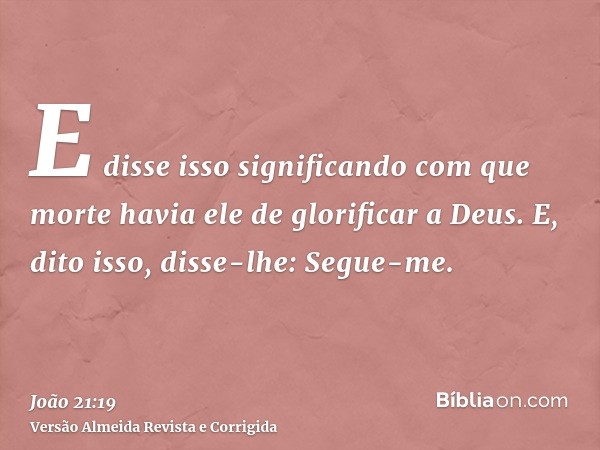 E disse isso significando com que morte havia ele de glorificar a Deus. E, dito isso, disse-lhe: Segue-me.