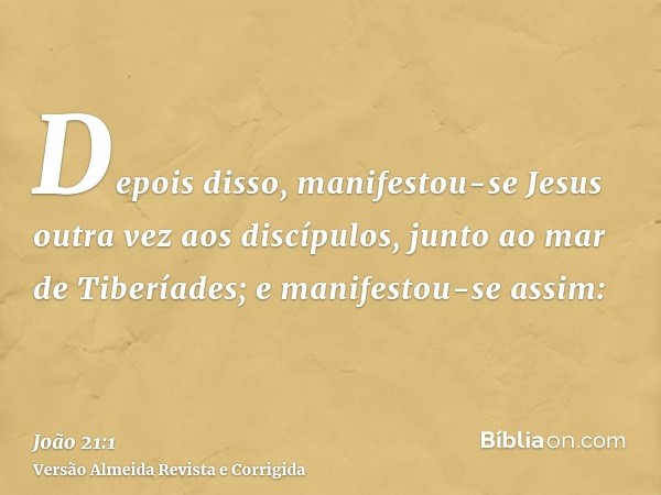 Depois disso, manifestou-se Jesus outra vez aos discípulos, junto ao mar de Tiberíades; e manifestou-se assim: