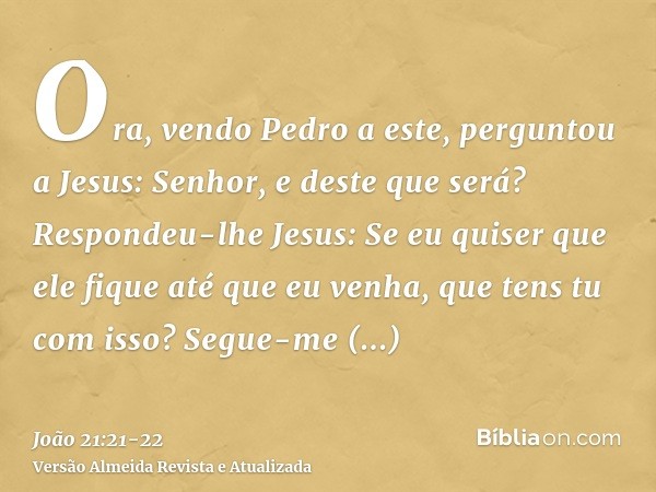 Ora, vendo Pedro a este, perguntou a Jesus: Senhor, e deste que será?Respondeu-lhe Jesus: Se eu quiser que ele fique até que eu venha, que tens tu com isso? Seg