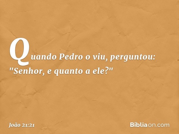 Quando Pedro o viu, perguntou: "Senhor, e quanto a ele?" -- João 21:21