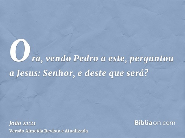 Ora, vendo Pedro a este, perguntou a Jesus: Senhor, e deste que será?