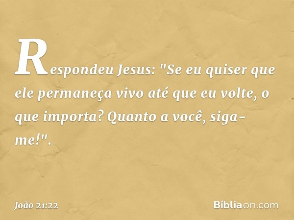 Respondeu Jesus: "Se eu quiser que ele permaneça vivo até que eu volte, o que importa? Quanto a você, siga-me!". -- João 21:22