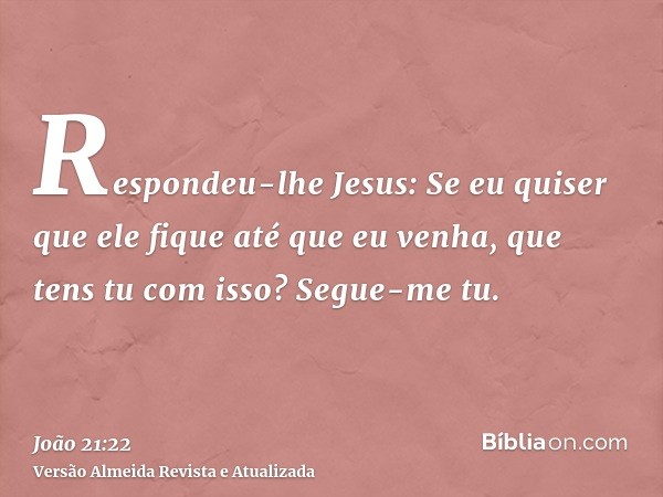 Respondeu-lhe Jesus: Se eu quiser que ele fique até que eu venha, que tens tu com isso? Segue-me tu.